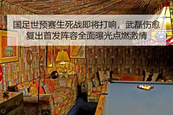 国足世预赛生死战即将打响，武磊伤愈复出首发阵容全面曝光点燃激情